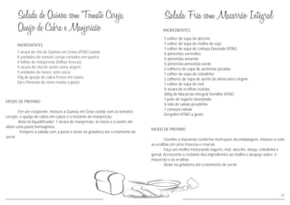 INGREDIENTES
MODO DE PREPARO
Em um recipiente, m
cerejas, o queijo de cabra em cubos e o restante do manjericão.
Bata no liquidificador 1 xícara de manjericão, as nozes e o azeite até
obter uma pasta homogênea.
Tempere a salada com a pasta e deixe na geladeira até o momento de
servir.
isture a Quinoa em Grão cozida com os tomates
1 xícara de chá de Quinoa em Grãos VITAO cozida
8 unidades de tomate cereja cortados em quatro
4 folhas de manjericão (folhas frescas)
½ xícara de chá de azeite extra virgem
5 unidades de nozes, sem casca
50g de queijo de cabra fresco em cubos
Sal e Pimenta do reino moída a gosto
37
MODO DE PREPARO
Cozinhe o macarrão conforme instruções da embalagem, misture-o com
as ervilhas em uma travessa e reserve.
Faça um molho misturando iogurte, mel, alecrim, shoyu, cebolinha e
gersal. Acrescente o restante dos ingredientes ao molho e despeje sobre o
macarrão e as ervilhas.
Deixe na geladeira até o momento de servir.
INGREDIENTES
1 colher de sopa de alecrim
1 colher de sopa de molho de soja
1 colher de sopa de Linhaça Dourada VITAO
½ pimentão vermelho
2 colheres de sopa de azeitonas picadas
1 colher de sopa de cebolinha
2 colheres de sopa de azeite de olivia extra virgem
1 colher de sopa de mel
½ xícara de ervilhas cozidas
300g de Macarrão Integral Tornilho VITAO
1 pote de iogurte desnatado
½ talo de salsão picadinho
1 cenoura ralada
½ pimentão amarelo
½ pimentão pimentão verde
Gergelim VITAO a gosto
 