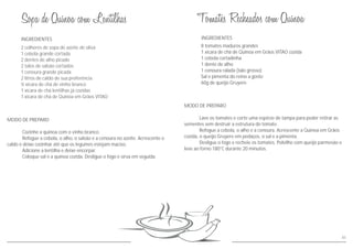 INGREDIENTES
MODO DE PREPARO
Cozinhe a quinoa com o vinho branco.
Refogue a cebola, o alho, o salsão e a cenoura no azeite. Acrescente o
caldo e deixe cozinhar até que os legumes estejam macios.
Adicione a lentilha e deixe encorpar.
Coloque sal e a quinoa cozida. Desligue o fogo e sirva em seguida.
2 colheres de sopa de azeite de oliva
1 cebola grande cortada
2 dentes de alho picado
2 talos de salsão cortados
1 cenoura grande picada
2 litros de caldo de sua preferência
½ xícara de chá de vinho branco
1 xícara de chá lentilhas já cozidas
1 xícara de chá de Quinoa em Grãos VITAO
41
INGREDIENTES
MODO DE PREPARO
Lave os tomates e corte uma espécie de tampa para poder retirar as
sementes sem destruir a estrutura do tomate.
Refogue a cebola, o alho e a cenoura. Acrescente a Quinoa em Grãos
cozida, o queijo Gruyere em pedaços, o sal e a pimenta.
Desligue o fogo e recheie os tomates. Polvilhe com queijo parmesão e
leve ao forno 180°C durante 20 minutos.
8 tomates maduros grandes
1 xícara de chá de Quinoa em Grãos VITAO cozida
1 cebola cortadinha
1 dente de alho
1 cenoura ralada (talo grosso)
Sal e pimenta do reino a gosto
60g de queijo Gruyere
 