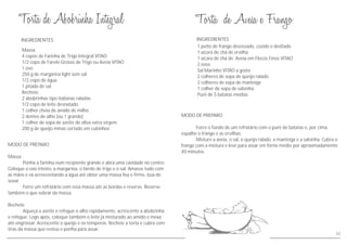 MODO DE PREPARO
Massa
Ponha a farinha num recipiente grande e abra uma cavidade no centro.
Coloque o ovo inteiro, a margarina, o farelo de trigo e o sal. Amasse tudo com
as mãos e vá acrescentando a água até obter uma massa lisa e firme, boa de
sovar.
Forre um refratário com essa massa até as bordas e reserve. Reserve
também o que sobrar da massa.
Recheio
Aqueça o azeite e refogue o alho rapidamente, acrescente a abobrinha
e refogue. Logo após, coloque também o leite já misturado ao amido e mexa
até engrossar. Acrescente o queijo e os temperos. Recheie a torta e cubra com
tiras da massa que restou e ponha para assar.
INGREDIENTES
Massa
4 copos de Farinha de Trigo Integral VITAO
1/2 copo de Farelo Grosso de Trigo ou Aveia VITAO
1 ovo
250 g de margarina light sem sal
1/2 copo de água
1 pitada de sal
Recheio
2 abobrinhas tipo italianas raladas
1/2 copo de leite desnatado
1 colher cheia de amido de milho
2 dentes de alho (ou 1 grande)
1 colher de sopa de azeite de oliva extra virgem
200 g de queijo minas cortado em cubinhos
MODO DE PREPARO
Forre o fundo de um refratário com o purê de batatas e, por cima,
espalhe o frango e as ervilhas.
Misture a aveia, o sal, o queijo ralado, a manteiga e a salsinha. Cubra o
frango com a mistura e leve para assar em forno médio por aproximadamente
40 minutos.
INGREDIENTES
1 peito de frango desossado, cozido e desfiado
1 xícara de chá de ervilha
1 xícara de chá de Aveia em Flocos Finos VITAO
2 ovos
Sal Marinho VITAO a gosto
2 colheres de sopa de queijo ralado
2 colheres de sopa de manteiga
1 colher de sopa de salsinha
Purê de 5 batatas médias
43
 