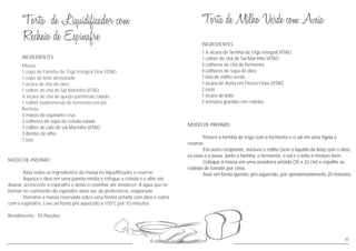 INGREDIENTES
MODO DE PREPARO
Penere a farinha de trigo com o fermento e o sal em uma tigela e
reserve.
Em outro recipiente, misture o milho (sem o líquido da lata) com o óleo,
os ovos e a aveia. Junte a farinha, o fermento, o sal e o leite e misture bem.
Coloque a massa em uma assadeira untada (35 x 22 cm) e espalhe as
rodelas de tomate por cima.
Asse em forno quente, pré-aquecido, por aproximadamente 20 minutos.
1 ¼ xícara de farinha de trigo integral VITAO
1 colher de chá de Sal Marinho VITAO
3 colheres de chá de fermento
4 colheres de sopa de óleo
1 lata de milho verde
1 xícara de Aveia em Flocos Finos VITAO
2 ovos
1 xícara de
2 tomates grandes em rodelas
leite
45
INGREDIENTES
MODO DE PREPARO
Bata todos os ingredientes da massa no liquidificador e reserve.
Aqueça o óleo em uma panela média e refogue a cebola e o alho até
dourar, acrescente o espinafre e deixe-o cozinhar até amolecer. A água que se
formar no cozimento do espinafre deve ser, de preferência, evaporada.
Derrame a massa reservada sobre uma forma untada com óleo e cubra
com o espinafre. Leve ao forno pré aquecido a 150°C por 15 minutos.
Rendimento: 10 Porções
Massa
1 copo de Farinha de Trigo Integral Fina VITAO
1 copo de leite desnatado
1 xícara de chá de óleo
1 colher de chá de Sal Marinho VITAO
½ xícara de chá de queijo parmesão ralado
1 colher (sobremesa) de fermento em pó
Recheio
3 maços de espinafre crus
3 colheres de sopa de cebola ralada
1 colher de café de sal Marinho VITAO
3 dentes de alho
1 ovo
 