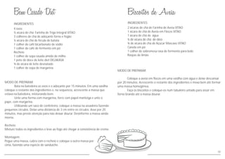 50
MODO DE PREPARAR
Coloque a aveia em flocos em uma vasilha com água e deixe descansar
por 20 minutos. Acrescente o restante dos ingredientes e mexa bem até formar
uma massa homogênea.
Faça os biscoitos e coloque-os num tabuleiro untado para assar em
forno brando até a massa dourar.
MODO DE PREPARAR
Bata na batedeira os ovos e o adoçante por 15 minutos. Em uma vasilha
coloque o restante dos ingredientes e, na sequencia, acrescente a massa que
estava na batedeira, misturando bem.
Unte uma forma com margarina, forre com papel manteiga e unte o
pape, com margarina.
Utilizando um saco de confeiteiro, coloque a massa na assadeira fazendo
pequenos círculos. Deixe uma distância de 3 cm entre os círculos. Asse por 20
minutos, mas preste atenção para não deixar dourar. Desinforme a massa ainda
morna.
Recheio:
Misture todos os ingredientes e leve ao fogo até chegar à consistência de creme.
Montagem:
Pegue uma massa, cubra com o recheio e coloque a outra massa por
cima, fazendo uma espécie de sanduíche.
INGREDIENTESINGREDIENTES
2 xícaras de chá de Farinha de Aveia VITAO
1 xícara de chá de Aveia em Flocos VITAO
1 xícara de chá de água
¼ de xícara de chá de óleo
¾ de xícara de chá de Açúcar Mascavo VITAO
Canela em pó
1 colher de sobremesa rasa de fermento para bolo
Raspas de limão
4 ovos
½ xícara de chá Farinha de Trigo Integral VITAO
3 colheres de chá de adoçante forno e fogão
½ xícara de chá de fécula de batata
1 colher de café bicarbonato de sódio
1 colher de café de fermento em pó
Recheio
1 colher de sopa rasada amido de milho
1 pote de doce de leite diet DELAKASA
¾ de xícara de leite desnatado
1 colher de sopa de margarina
 