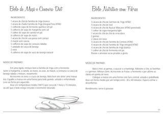 ½ xícara de chá de Gérmen de Trigo VITAO
½ xícara de chá de mel
½ xícara de chá de Açúcar Mascavo VITAO peneirado
1 colher de sopa margarina light
1 xícara de chá de chá de erva-doce
2 gemas
2 claras em neve
½ xícara de chá de Farinha de Centeio VITAO
½ xícara de chá de Farinha de Trigo Integral VITAO
½ xícara de chá de farinha de trigo branca
1 colher de chá de fermento em pó
Passas e ameixas secas picadas a gosto
MODO DE PREPARO
Bata o mel, as gemas, o açúcar e a manteiga. Adicione o chá, as farinhas
e o gérmen. Misture bem. Acrescente as frutas, o fermento e por último as
claras em ponto de neve.
Coloque a massa em uma forma com furo central, untada e polvilhada.
Asse em forno médio por um tempo entre 30 e 40 minutos. Espere esfriar e
desenforme.
Rendimento: serve 6 pessoas
INGREDIENTES
59
MODO DE PREPARO
Em uma tigela, misture bem a farinha de trigo com o fermento.
Junte a margarina, a canela, as nozes, as uvas, as maçãs, a cenoura e a casca de
laranja ralada e misture, novamente.
Acrescente os ovos e o suco de laranja. Bata bem até obter uma massa
lisa. Espalhe a massa em uma forma para bolo grande, untada e enfarinhada.
Leve ao forno pré-aquecido.
Asse em temperatura média (180°C) por cerca de 1 hora e 15 minutos,
ou até que o bolo esteja crescido e levemente dourado.
INGREDIENTES
1 xícara de chá de farinha de trigo branca
1 xícara de cháde Farinha de Trigo Integral Fina VITAO
1 colherde sopa de fermento químico em pó
5 colheres de sopa de margarina sem sal
1 colher de sopa de canela em pó
6 colheres de sopa de nozes
1 xícara de chá de uva passa sem caroço
2 maçãs sem cascas
5 colheres de sopa de cenoura raladas
1 unidade de casca de laranja
2 ovos
4 colheres de sopa de suco de laranja natural
 