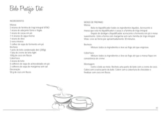Massa:
2 xícaras de farinha de trigo integral VITAO
1 xícara de adoçante forno e fogão
1 xícara de cacau em pó
1 ½ xícaras de água morna
1 xícara de óleo
2 ovos inteiros
1 colher de sopa de fermento em pó
Recheio:
1 pote de leite condensado diet (200g)
1 lata de creme de leite light
100g de coco em flocos
Cobertura:
2 xícara de leite
6 colheres de sopa de achocolatado em pó
2 colheres de sopa de margarina sem sal
Decoração:
50 g de coco em flocos
INGREDIENTES
MODO DE PREPARO
Massa:
Bata no liquidificador todos os ingredientes líquidos. Acrescente à
massa que está no liquidificador o cacau e a farinha de trigo integral.
Depois de desligar o liquidificador acrescente o fermento em pó e mexa
suavemente. Unte a forma com margarina sem sal e farinha de trigo integral
Vitao. Leve ao forno por aproximadamente 30 minutos.
Recheio:
Misture todos os ingredientes e leve ao fogo até que engrosse.
Cobertura:
Misture todos os ingredientes e leve ao fogo até que a massa fique em
consistência de creme.
Montagem:
Corte o bolo ao meio. Recheie uma parte do bolo com o creme de coco.
Cubra com a outra parte do bolo. Cobrir com a cobertura de chocolate e
finalizar com coco em flocos.
60
 