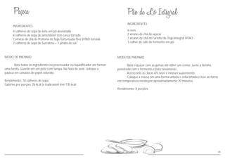 66
INGREDIENTES
MODO DE PREPARO
Bata o açúcar com as gemas até obter um creme. Junte a farinha
peneirada com o fermento e bata novamente.
Acrescente as claras em neve e misture suavemente.
Coloque a massa em uma forma untada e enfarinhada e leve ao forno
em temperatura média por aproximadamente 20 minutos.
Rendimento: 8 porções
6 ovos
2 xícaras de chá de açúcar
3 xícaras de chá de Farinha de Trigo Integral VITAO
1 colher de café de fermento em pó
MODO DE PREPARO
Bata todos os ingredientes no processador ou liquidificador até formar
uma farofa. Guarde em um pote com tampa. Na hora de sevir, coloque a
paçoca em canudos de papel colorido.
Rendimento: 18 colheres de sopa
Calorias por porção: 26 kcal (a tradicional tem 130 kcal
INGREDIENTES
4 colheres de sopa de leite em pó desnatado
6 colheres de sopa do amendoim sem casca torrado
1 xícaras de chá de Proteína de Soja Texturizada Fina VITAO torrada
2 colheres de sopa de Sucralose + 1 pitada de sal
 