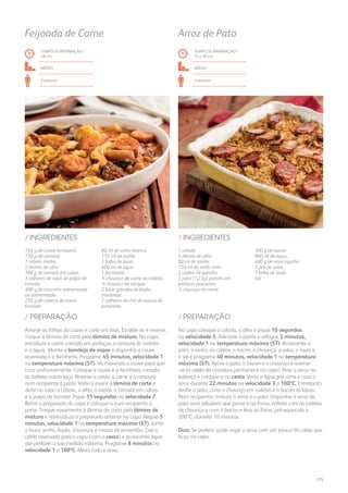 1 cebola
3 dentes de alho
90 ml de azeite
150 ml de vinho tinto
2 caldos de galinha
1 pato (1,2 kg) partido em
pedaços pequenos
½ chouriço de carne
100 g de bacon
800 ml de água
400 g de arroz agulha
3 pés de salsa
1 folha de louro
Sal
/ INGREDIENTES
TEMPO DE PREPARAÇÃO /
1h e 20 mn
médio
4 pessoas
Arroz de Pato
No copo coloque a cebola, o alho e pique 10 segundos
na velocidade 5. Adicione o azeite e refogue 5 minutos,
velocidade 1 na temperatura máxima (ST). Acrescente o
pato, o vinho, os caldos, o bacon, o chouriço, a salsa, o louro e
o sal e programe 40 minutos, velocidade 1 na temperatura
máxima (ST). Retire o pato, o bacon e o chouriço e reserve-
-os (o caldo da cozedura permanece no copo). Pese o arroz na
balança e coloque-o no cesto. Verta a água por cima e coza o
arroz durante 22 minutos na velocidade 3 a 100ºC. Entretanto
desfie o pato, corte o chouriço em rodelas e o bacon às fatias.
Num recipiente, misture o arroz e o pato. Disponha o arroz de
pato num tabuleiro que possa ir ao forno, enfeite com as rodelas
de chouriço e com o bacon e leve ao forno, pré-aquecido a
200ºC, durante 10 minutos.
Dica: Se preferir, pode regar o arroz com um pouco do caldo que
ficou no copo.
/ PREPARAÇÃO
150 g de couve-lombarda
150 g de cenoura
1 cebola média
5 dentes de alho
300 g de tomate em cubos
3 colheres de sopa de polpa de
tomate
300 g de toucinho entremeado
ou entremeada
250 g de cabeça de porco
fumada
80 ml de vinho branco
110 ml de azeite
1 folha de louro
600 ml de água
1 farinheira
½ chouriço de carne às rodelas
½ chouriço de sangue
2 latas grandes de feijão
manteiga
2 colheres de chá de massa de
pimentão
/ INGREDIENTES
TEMPO DE PREPARAÇÃO /
58 mn
médio
6 pessoas
Feijoada de Carne
Arranje as folhas da couve e corte em tiras. Escalde-as e reserve.
Troque a lâmina de corte pela lâmina de mistura. No copo,
introduza a carne cortada em pedaços, a cenoura às rodelas
e a água. Monte a bandeja de vapor e disponha a couve
reservada e a farinheira. Programe 45 minutos, velocidade 1
na temperatura máxima (ST). Vá mexendo a couve para que
coza uniformemente. Coloque a couve e a farinheira cortada
às rodelas numa taça. Reserve o caldo, a carne e a cenoura
num recipiente à parte. Volte a inserir a lâmina de corte e
deite no copo a cebola, o alho, o azeite, o tomate em cubos
e a polpa de tomate. Pique 15 segundos na velocidade 7.
Retire o preparado do copo e coloque-o num recipiente à
parte. Troque novamente a lâmina de corte pela lâmina de
mistura e reintroduza o preparado anterior no copo. Regule 5
minutos, velocidade 1 na temperatura máxima (ST). Junte
o louro, vinho, feijão, chouriços e massa de pimentão. Coe o
caldo reservado para o copo (com o cesto) e acrescente água
até perfazer a sua medida máxima. Programe 8 minutos na
velocidade 1 a 100ºC. Mexa tudo e sirva.
/ PREPARAÇÃO
125
 