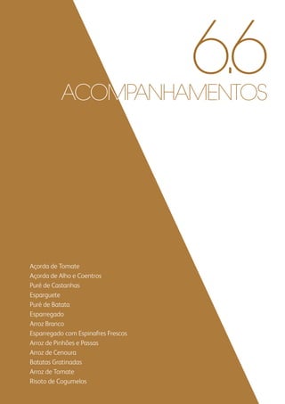 Açorda de Tomate
Açorda de Alho e Coentros
Puré de Castanhas
Esparguete
Puré de Batata
Esparregado
Arroz Branco
Esparregado com Espinafres Frescos
Arroz de Pinhões e Passas
Arroz de Cenoura
Batatas Gratinadas
Arroz de Tomate
Risoto de Cogumelos
6.6acompanhamentos
 