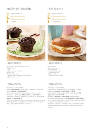 10 quadrados de chocolate para culinária
200 g de farinha
2 ovos
75 g de manteiga amolecida
60 ml de leite
30 g de cacau em pó
1 colher de chá de fermento em pó para bolos
125 g de açúcar amarelo
240 ml de leite
80 g de açúcar amarelo
60 g de manteiga
1 colher de chá de sal fino
5 g de fermento seco
500 g de farinha
1 gema de ovo para pincelar
/ INGREDIENTES / INGREDIENTES
Muffins de Chocolate Pães de Leite
TEMPO DE PREPARAÇÃO /
18 mn
fácil
10 unidades
TEMPO DE PREPARAÇÃO /
35 mn
fácil
17 unidades aprox.
Pré-aqueça o forno a 180ºC.
Monte o misturador no copo. Junte a manteiga e o açúcar e
bata 1 minuto na velocidade 3.
Numa taça à parte, bata os ovos juntamente com o leite.
Deite-os no copo e regule 30 segundos na velocidade 4.
Acrescente a farinha, o fermento e o cacau em pó. Programe 1
minuto na velocidade 4.
Unte formas de queque com manteiga e encha-as com a massa
obtida. Disponha um quadrado de chocolate dentro de cada
uma e leve ao forno durante 15 minutos.
Pré-aqueça o forno a 180ºC.
Coloque todos os ingredientes no copo, exceto a farinha.
Programe 2 minutos na velocidade 2 a 37ºC.
Adicione a farinha, de uma só vez, e misture durante 10
segundos na velocidade 4.
Programe 2 minutos na velocidade 2 para amassar.
De seguida, volte a programar 30 segundos na velocidade 4.
Forme bolas de massa (com cerca de 50 g) e disponha-as sobre
um tabuleiro polvilhado com farinha.
Deixe levedar cerca de 15 minutos ou até duplicarem de volume.
Pincele com a gema de ovo batida e leve ao forno durante 15
minutos.
/ PREPARAÇÃO / PREPARAÇÃO
170
 