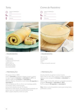 6 ovos
200 g de açúcar
230 g de farinha
2 colheres de chá de fermento
1 pitada de sal
Geleia a gosto q.b.
Manteiga para untar
Farinha para polvilhar
Açúcar para polvilhar
/ INGREDIENTES
TEMPO DE PREPARAÇÃO /
15 mn
fácil
6 pessoas
Torta
Pré-aqueça o forno a 180ºC.
Insira o misturador na lâmina e coloque os ovos e o açúcar
no copo. Programe 3 minutos na velocidade 3 a 37ºC. De
seguida, regule mais 2 minutos na velocidade 3.
Adicione a farinha, o fermento e o sal e misture 25 segundos na
velocidade 3.
Unte um tabuleiro de 36 cm x 25 cm com manteiga, polvilhe
com farinha e deite a massa da torta.
Leve ao forno durante cerca de 10 minutos.
Desenforme, ainda quente, sobre papel vegetal polvilhado com
açúcar, barre com a geleia da sua preferência e enrole.
Retire o papel e disponha a torta num prato.
/ PREPARAÇÃO
500 ml de leite
125 g de açúcar
50 g de farinha
4 gemas
1 ovo
½ vagem de baunilha (opcional)
/ INGREDIENTES
TEMPO DE PREPARAÇÃO /
16 mn
fácil
700 g aprox.
Creme de Pasteleiro
Dissolva a farinha nas gemas e no ovo e reserve.
Verta o leite no copo. Junte o açúcar e a vagem de baunilha
aberta ao meio e programe 5 minutos na velocidade 1 a
100ºC.
Retire a vagem de baunilha, adicione o preparado reservado e
programe 10 minutos na velocidade 3 a 90ºC.
Por fim, programe 30 segundos na velocidade 6.
Dica: Utilize o creme de pasteleiro caseiro para rechear bolos,
profiteroles ou éclairs.
/ PREPARAÇÃO
188
 