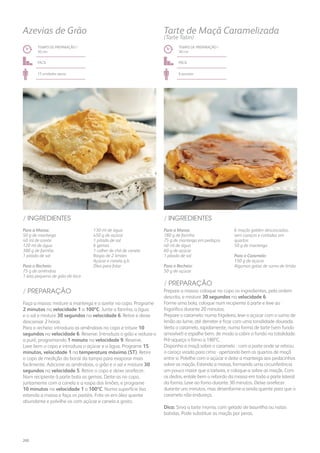 Para a Massa:
50 g de manteiga
40 ml de azeite
120 ml de água
300 g de farinha
1 pitada de sal
Para o Recheio:
75 g de amêndoa
1 lata pequena de grão-de-bico
Para a Massa:
180 g de farinha
75 g de manteiga em pedaços
40 ml de água
60 g de açúcar
1 pitada de sal
Para o Recheio:
50 g de açúcar
130 ml de água
450 g de açúcar
1 pitada de sal
6 gemas
1 colher de chá de canela
Raspa de 2 limões
Açúcar e canela q.b.
Óleo para fritar
6 maçãs golden descascadas,
sem caroços e cortadas em
quartos
50 g de manteiga
Para o Caramelo:
150 g de açúcar
Algumas gotas de sumo de limão
/ INGREDIENTES / INGREDIENTES
TEMPO DE PREPARAÇÃO /
30 mn
TEMPO DE PREPARAÇÃO /
30 mn
fácil fácil
15 unidades aprox. 6 pessoas
Azevias de Grão Tarte de Maçã Caramelizada
(Tarte Tatin)
Faça a massa: misture a manteiga e o azeite no copo. Programe
2 minutos na velocidade 1 a 100ºC. Junte a farinha, a água
e o sal e misture 30 segundos na velocidade 6. Retire e deixe
descansar 2 horas.
Para o recheio: introduza as amêndoas no copo e triture 10
segundos na velocidade 6. Reserve. Introduza o grão e reduza-o
a puré, programando 1 minuto na velocidade 9. Reserve.
Lave bem o copo e introduza o açúcar e a água. Programe 15
minutos, velocidade 1 na temperatura máxima (ST). Retire
o copo de medição do bocal da tampa para evaporar mais
facilmente. Adicione as amêndoas, o grão e o sal e misture 30
segundos na velocidade 5. Retire o copo e deixe arrefecer.
Num recipiente à parte bata as gemas. Deite-as no copo,
juntamente com a canela e a raspa dos limões, e programe
10 minutos na velocidade 1 a 100ºC. Numa superfície lisa
estenda a massa e faça os pastéis. Frite-os em óleo quente
abundante e polvilhe-os com açúcar e canela a gosto.
Prepare a massa: coloque no copo os ingredientes, pela ordem
descrita, e misture 30 segundos na velocidade 6.
Forme uma bola, coloque num recipiente à parte e leve ao
frigorífico durante 20 minutos.
Prepare o caramelo: numa frigideira, leve o açúcar com o sumo de
limão ao lume, até derreter e ficar com uma tonalidade dourada.
Verta o caramelo, rapidamente, numa forma de tarte (sem fundo
amovível) e espalhe bem, de modo a cobrir o fundo na totalidade.
Pré-aqueça o forno a 180ºC.
Disponha a maçã sobre o caramelo - com a parte onde se retirou
o caroço virada para cima - apertando bem os quartos de maçã
entre si. Polvilhe com o açúcar e deite a manteiga aos pedacinhos
sobre as maçãs. Estenda a massa, formando uma circunferência
um pouco maior que a tarteira, e coloque-a sobre as maçãs. Com
os dedos, entale bem o rebordo da massa em toda a parte lateral
da forma. Leve ao forno durante 30 minutos. Deixe arrefecer
durante uns minutos, mas desenforme-a ainda quente para que o
caramelo não endureça.
Dica: Sirva a tarte morna, com gelado de baunilha ou natas
batidas. Pode substituir as maçãs por peras.
/ PREPARAÇÃO
/ PREPARAÇÃO
200
 