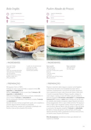 Casca de 1 limão
250 g de açúcar
4 ovos
250 g de manteiga derretida
150 g de frutas cristalizadas
30 g de sultanas
30 g de frutos secos (nozes,
pinhões, avelãs, etc.)
250 g de farinha
Para o pudim:
300 ml de água
150 g de açúcar
Casca de ½ limão (sem a parte
branca)
1 pau de canela
12 gemas
20 ml de vinho do Porto tawny
30 g de presunto
1 colher de chá de fermento
12 ml de rum velho
Manteiga para untar
Farinha para polvilhar
Para o caramelo:
100 g de açúcar
50 ml de água
/ INGREDIENTES / INGREDIENTES
TEMPO DE PREPARAÇÃO /
54 mn
TEMPO DE PREPARAÇÃO /
56 mn
fácil Médio
8 pessoas 6 pessoas
Bolo Inglês Pudim Abade de Priscos
Pré-aqueça o forno a 180ºC.
Coloque no copo a casca de limão e o açúcar e triture 25
segundos na velocidade 9.
Monte o misturador e junte os ovos: bata 1 minuto e 30
segundos na velocidade 4.
Adicione a manteiga, os frutos secos, as frutas cristalizadas e o
rum e misture 1 minuto na velocidade 3.
Por fim, acrescente a farinha e o fermento e envolva 1 minuto
na velocidade 2.
Quando terminar o tempo programado ajude, com a espátula, a
envolver alguma farinha residual no preparado.
Deite numa forma, untada com manteiga e polvilhada com
farinha, e leve ao forno durante 50 minutos.
Prepare o caramelo: deite a água e o açúcar numa frigideira
e deixe ferver até obter uma tonalidade dourada. Verta o
caramelo, imediatamente, numa forma de pudim pequena e,
com a ajuda de um pano, rode a forma de modo a cobrir bem
o fundo e as paredes. Reserve. Prepare o pudim: coloque no
copo a água, o açúcar, a casca de limão, o pau de canela e o
presunto. Programe 25 minutos, velocidade 1 na temperatura
máxima (ST). Coloque o cesto sobre a tampa, em vez do copo
de medição, para ajudar a evaporar a água. Quando terminar o
tempo programado, retire o copo e deixe amornar. Pré-aqueça o
forno a 160ºC. Num recipiente à parte, misture as gemas com o
vinho do Porto. Reserve. Retire o pau de canela, a casca de limão
e o presunto. De seguida, programe 1 minuto na velocidade
3 e deite a mistura de gemas e vinho do Porto, em fio, pela
abertura da tampa. Verta o preparado na forma e leve ao forno,
em banho-maria, durante 30 minutos.
Dica de poupança: transforme as claras que sobraram em
suspiros ou molotoff!
/ PREPARAÇÃO / PREPARAÇÃO
213
 