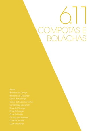 COMPOTAS E
BOLACHAS
Areias
Bolachas de Cerveja
Bolachas de Chocolate
Geleia de Morango
Geleia de Frutos Vermelhos
Compota de Damascos
Doce de Morango
Doce de Cerejas
Doce de Limão
Compota de Abóbora
Doce de Tomate
Doce de Laranja
6.11
 