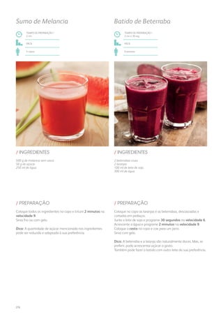 2 beterrabas cruas
2 laranjas
100 ml de leite de soja
300 ml de água
/ INGREDIENTES
TEMPO DE PREPARAÇÃO /
2 mn e 30 seg
fácil
6 pessoas
Batido de Beterraba
Coloque no copo as laranjas e as beterrabas, descascadas e
cortadas em pedaços.
Junte o leite de soja e programe 30 segundos na velocidade 6.
Acrescente a água e programe 2 minutos na velocidade 9.
Coloque o cesto no copo e coe para um jarro.
Sirva com gelo.
Dica: A beterraba e a laranja são naturalmente doces. Mas, se
preferir, pode acrescentar açúcar a gosto.
Também pode fazer o batido com outro leite da sua preferência.
/ PREPARAÇÃO
500 g de melancia sem casca
50 g de açúcar
250 ml de água
/ INGREDIENTES
TEMPO DE PREPARAÇÃO /
2 mn
fácil
4 copos
Sumo de Melancia
Coloque todos os ingredientes no copo e triture 2 minutos na
velocidade 9.
Sirva frio ou com gelo.
Dica: A quantidade de açúcar mencionada nos ingredientes
pode ser reduzida e adaptada à sua preferência.
/ PREPARAÇÃO
276
 