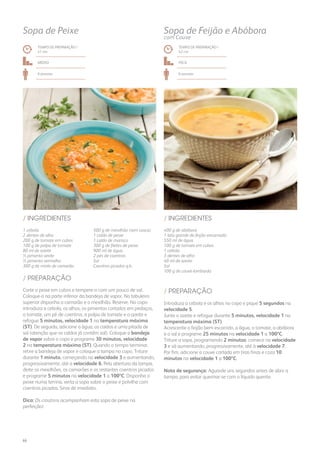 400 g de abóbora
1 lata grande de feijão encarnado
550 ml de água
100 g de tomate em cubos
1 cebola
3 dentes de alho
40 ml de azeite
Sal
100 g de couve-lombarda
1 cebola
2 dentes de alho
200 g de tomate em cubos
100 g de polpa de tomate
80 ml de azeite
½ pimento verde
½ pimento vermelho
300 g de miolo de camarão
500 g de mexilhão (sem casca)
1 caldo de peixe
1 caldo de marisco
300 g de filetes de peixe
900 ml de água
2 pés de coentros
Sal
Coentros picados q.b.
/ INGREDIENTES/ INGREDIENTES
TEMPO DE PREPARAÇÃO /
42 mn
TEMPO DE PREPARAÇÃO /
41 mn
FácilMÉDIO
6 pessoas6 pessoas
Sopa de Feijão e Abóbora
com Couve
Sopa de Peixe
Introduza a cebola e os alhos no copo e pique 5 segundos na
velocidade 5.
Junte o azeite e refogue durante 5 minutos, velocidade 1 na
temperatura máxima (ST).
Acrescente o feijão bem escorrido, a água, o tomate, a abóbora
e o sal e programe 25 minutos na velocidade 1 a 100ºC.
Triture a sopa, programando 2 minutos: comece na velocidade
3 e vá aumentando, progressivamente, até à velocidade 7.
Por fim, adicione a couve cortada em tiras finas e coza 10
minutos na velocidade 1 a 100ºC.
Nota de segurança: Aguarde uns segundos antes de abrir a
tampa, para evitar queimar-se com o líquido quente.
Corte o peixe em cubos e tempere-o com um pouco de sal.
Coloque-o na parte inferior da bandeja de vapor. No tabuleiro
superior disponha o camarão e o mexilhão. Reserve. No copo
introduza a cebola, os alhos, os pimentos cortados em pedaços,
o tomate, um pé de coentros, a polpa de tomate e o azeite e
refogue 5 minutos, velocidade 1 na temperatura máxima
(ST). De seguida, adicione a água, os caldos e uma pitada de
sal (atenção que os caldos já contêm sal). Coloque a bandeja
de vapor sobre o copo e programe 30 minutos, velocidade
2 na temperatura máxima (ST). Quando o tempo terminar,
retire a bandeja de vapor e coloque a tampa no copo. Triture
durante 1 minuto, começando na velocidade 3 e aumentando,
progressivamente, até a velocidade 6. Pela abertura da tampa,
deite os mexilhões, os camarões e os restantes coentros picados
e programe 5 minutos na velocidade 1 a 100ºC. Disponha o
peixe numa terrina, verta a sopa sobre o peixe e polvilhe com
coentros picados. Sirva de imediato.
Dica: Os croutons acompanham esta sopa de peixe na
perfeição!
/ PREPARAÇÃO
/ PREPARAÇÃO
66
 