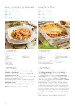 1 receita de molho bechamel (ver
a receita do livro)
2 cebolas
4 dentes de alho
2 cenouras
80 ml de azeite
1 lata de tomate em cubos (390 g)
4 latas de atum escorridas
10 placas de massa para lasanha
(que não necessitem de
pré-cozedura)
1 colher de sopa de orégãos
4 colheres de sopa de polpa de
tomate
Sal e pimenta
200 g de queijo emental
1 folha de louro
/ INGREDIENTES
TEMPO DE PREPARAÇÃO /
41 mn
MÉDIO
4 pessoas
Lasanha de Atum
Corte o queijo em pedaços e deite-o no copo, pressionando
o botão turbo 4 a 5 vezes. De seguida, rale 10 segundos na
velocidade 9. Reserve. Coloque no copo as cebolas, os alhos e
as cenouras cortadas em pedaços. Programe 30 segundos na
velocidade 5. Junte o azeite, os orégãos, o sal, a pimenta, o louro,
o tomate e a polpa. Programe 5 minutos na velocidade 2 a
100ºC. De seguida, adicione o atum e programe mais 5 minutos
na velocidade 2 a 100ºC. Retifique os temperos. Retire do copo
e reserve. Sem lavar o copo, faça o molho bechamel conforme
indicado na receita do livro. Disponha as placas de lasanha num
pirex, de modo a cobrir o fundo do mesmo. Sobreponha parte do
recheio e prossiga, alternando a massa e o recheio, sendo que a
última camada deve ser de massa. Cubra com o molho bechamel e
polvilhe com o queijo ralado. Leve ao forno, pré-aquecido a 200ºC,
durante 30 minutos. Pode gratinar um pouco no final, se desejar.
Dica: Pode experimentar a receita com outros tipos de queijo,
como o mozarela. Se preferir, pode usar queijo já ralado.
/ PREPARAÇÃO
TEMPO DE PREPARAÇÃO /
35 mn
Fácil
2 pessoas
Lulas com Molho de Mostarda
600 g de lulas limpas e
cortadas aos pedaços
1 cebola
2 alhos
50 ml de azeite
200 g de tomate em cubos
50 ml de vinho branco
100 ml de natas 	
1 folha de louro
20 g de mostarda
Sal
Pimenta
Sumo de ½ limão
Salsa picada q.b.
/ INGREDIENTES
Misture no copo a cebola, os alhos e o azeite e pique 15
segundos na velocidade 5.
Acrescente o tomate e refogue 5 minutos, velocidade 1 na
temperatura máxima (ST).
Adicione as lulas, o louro, o vinho, os temperos e programe 25
minutos na velocidade 1 a 100ºC.
Num recipiente à parte, misture a mostarda com as natas e
o sumo de limão e deite-os no copo. Programe 5 minutos na
velocidade 1 a 100ºC.
Transfira para uma taça e salpique com salsa picada a gosto.
Dica: Acompanhe este prato com arroz branco.
/ PREPARAÇÃO
88
 