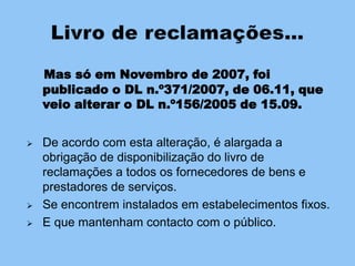 Este diploma veio estabelecer a obrigação de disponibilização do livro de reclamações a um conjunto alargado de estabelecimentos. 