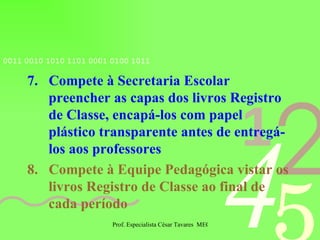 7.  Compete à Secretaria Escolar preencher as capas dos livros Registro de Classe, encapá-los com papel plástico transparente antes de entregá-los aos professores 8.  Compete à Equipe Pedagógica vistar os livros Registro de Classe ao final de cada período 