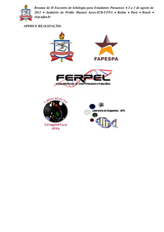 Resumo do II Encontro de Ictiologia para Estudantes Paraenses  2 a 3 de agosto de 
2012  Auditório do Prédio Manuel Ayres-ICB-UFPA  Belém  Pará  Brasil  
eiep.ufpa.br 
APOIO E REALIZAÇÃO: 
