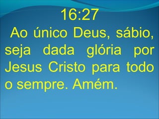16:27
Ao único Deus, sábio,
seja dada glória por
Jesus Cristo para todo
o sempre. Amém.

 