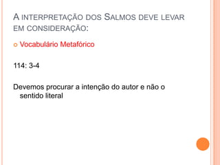 A INTERPRETAÇÃO DOS SALMOS DEVE LEVAR
EM CONSIDERAÇÃO:


Vocabulário Metafórico

114: 3-4
Devemos procurar a intenção do autor e não o
sentido literal

 