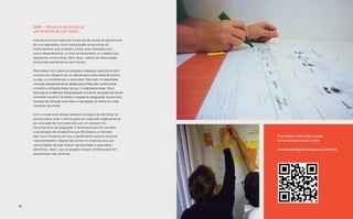 Case — Blueprint de serviço de
     atendimento de Call Center

     Visando promover melhorias no serviço da central de atendimento
     de uma seguradora, foram pesquisadas as estruturas de
     funcionamento que compõem a área, suas interações com
     outros departamentos, a rotina de treinamento e o trabalho dos
     operadores, entre outros. Além disso, realizou-se observações
     sombra dos atendimentos aos clientes.

     Para analisar com clareza as situações mapeadas neste último item,
     construiu-se o Blueprint de um atendimento sobre relato de sinistro,
     ou seja, um incidente com o automóvel. Para tanto, foi desenhada
     a jornada representando as etapas percorridas pelo usuário antes
     e durante a utilização desse serviço. A cada passo-chave, foram
     descritas as evidências físicas daquele momento, as ações dos atores
     envolvidos (usuário, funcionário e equipe de retaguarda), as possíveis
     barreiras de interação entre eles e a percepção do cliente em cada
     momento da jornada.

     Com o cruzamento dessas variáveis conseguiu-se identificar os
     pontos exatos onde o cliente pode ser impactado negativamente
     por uma ação do funcionário e/ou por um possível mal
     funcionamento da retaguarda. A ferramenta permitiu também
     a visualização dos empecilhos que dificultavam a interação,
     além dos momentos em que o atendimento costuma tornar-se                 Para saber mais sobre essas
     mais estressante. Mapear tais pontos foi essencial para que              ferramentas acesse o site:
     oportunidades de ação fossem apresentadas à seguradora,
     permitindo, assim, que os gargalos fossem transformados em               www.livrodesignthinking.com.br/analise
     experiências mais positivas.




88
 