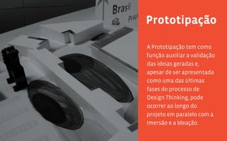 Prototipação

      A Prototipação tem como
      função auxiliar a validação
      das ideias geradas e,
      apesar de ser apresentada
      como uma das últimas
      fases do processo de
      Design Thinking, pode
      ocorrer ao longo do
      projeto em paralelo com a
      Imersão e a Ideação.
120                            121
 