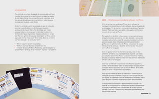 128 129
Prototipação
Case — Wireframes para versão de software em iPhone
A fim de se criar uma versão para iPhone de um software de
montagem de retratos falados, foram realizadas diversas iterações de
prototipação, a fim de criar-se a nova versão do produto ao “aprender
fazendo”. Para isso, foram recortados muitos papéis com formato e
tamanho de uma tela de iPhone.
Tais papéis foram divididos entre a equipe - composta de designers
e desenvolvedores -, juntamente com lápis, borracha e uma caneta
marcador. Após uma fase inicial de estudo da mecânica do software
para computador e das limitações/características de interface
gráfica para um aplicativo nativo de iPhone, cada pessoa da equipe,
individualmente, começou a desenhar wireframes das telas, assim
como o fluxo de navegação.
Com um grande número de alternativas geradas, cada um dos
presentes apresentou sua proposta à equipe, expondo suas ideias
e as soluções encontradas. Assim, foi possível mesclar as melhores
soluções e incorporar diferentes ideias em dois caminhos distintos de
interface e fluxo de navegação.
Com isso, foi elaborado um protocolo com diferentes questões e
tarefas a serem abordadas sobre os dois protótipos em papel. Foram
marcados diversos encontros com usuários de iPhone, de múltiplos
perfis, nos quais a equipe testou os protótipos.
Após algumas rodadas de testes de melhoria dos wireframes, e da
navegação proposta inicialmente, chegou-se a uma solução final para,
em seguida, ser trabalhada quanto ao detalhamento da interface gráfica
pelos designers e posterior implementação pelos desenvolvedores.
O envolvimento de designers e desenvolvedores na criação e no
teste de um novo produto em sua fase inicial auxilia na sensibilização
do time e cria empatia quanto à necessidade do usuário que será
atendido. Com isso, é possível criar, desenvolver e implementar uma
solução mais assertiva.
2. Compartilhe!
Para estimular uma maior divulgação do concurso pela web foram
inseridas ferramentas de compartilhamento em algumas seções
do site Cupom Mania. Esse compartilhamento, a princípio, seria
feito através da publicação de comentários em redes sociais, a
começar pelo Facebook e pelo Twitter.
A ideia foi construída a partir da percepção de que há indicações,
parcerias e cumplicidade entre familiares e amigos dos
participantes do Cupom Mania. Foi identificado que muitas
pessoas indicam o concurso para torná-lo algo dividido entre
familiares e amigos. Algumas das citações coletadas em campo
são: “Se você ganhar, não esqueça dos amigos” ou “Amor, vamos
jogar para reformar nossa casa”. No entanto, desta vez, o retorno
não foi o esperado e as conclusões foram:
•	 Retorno negativo do teste em protótipo.
•	 Nenhum usuário se dispôs a compartilhar o site.
•	 A maioria não possuiTwitter ou Facebook e, quando indagados se
compartilhariam no Orkut, não se mostraram dispostos a compartilhar.
 