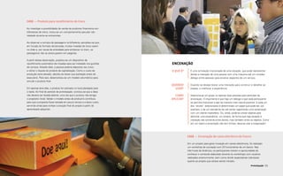 Prototipação 133
Encenação
É uma simulação improvisada de uma situação, que pode representar
desde a interação de uma pessoa com uma máquina até um simples
diálogo entre pessoas para encenar aspectos de um serviço.
Quando se deseja testar uma interação para construir e detalhar as
etapas, e melhorar a experiência.
Seleciona-se um grupo ou apenas duas pessoas para participar da
encenação. O importante é que haja um diálogo e que cada participante
se permita improvisar e agir da maneira mais natural possível. A cada um
dos “atores” selecionados é determinado um papel que pode ser, por
exemplo, o de um atendente de call center registrando uma reclamação
com um cliente insatisfeito. Ou, ainda, pode-se utilizar objetos para
delimitar uma experiência, um cenário, de forma que haja atuação e
interação não somente entre atores, mas também entre os objetos. Como
em um teatro a encenação não tem limites, deve-se usar a imaginação!
O QUE É?
QUANDO
USAR?
COMO
APLICAR?
Case — Encenação de caixa eletrônico do futuro
Em um projeto para gerar inovação em caixas eletrônicos, foi realizado
um workshop de cocriação com 23 funcionários de um banco. Nas
três horas de dinâmica, os participantes tiveram a oportunidade de
conhecer o conteúdo elaborado durante os workshops com usuários
realizados anteriormente, bem como dividir expectativas individuais
quanto ao projeto que estava sendo iniciado.
132
Case — Produto para recolhimento de troco
Ao investigar a possibilidade de venda de produtos financeiros em
bilheterias de trens, notou-se um comportamento peculiar não
relatado durante as entrevistas.
Ao observar a compra de passagens na bilheteria, percebeu-se que,
em função do formato da bancada, muitas moedas de troco caiam
no chão e, por causa da ansiedade para embarcar no trem, os
passageiros não se preocupavam em pegá-las.
A partir dessa observação, projetou-se um dispositivo de
recolhimento automático de moedas para ser instalado nos guichês
de compra. Através dele, a pessoa poderia depositar seu troco
e retirar o tíquete do produto de capitalização. Como o custo de
produção seria elevado, decidiu-se testar sua aceitação antes de
executá-lo. Para isso, desenvolveu-se um modelo volumétrico para
simular o produto final.
Em apenas dois dias, o produto foi colocado no local planejado para
o teste. Ao final do período de prototipação, concluiu-se que a ideia
não deveria ser levada adiante, uma vez que o produto não atingiu
o propósito inicial. Validar o modelo antes de produzí-lo contribuiu
para que a proposta fosse testada em pouco tempo e a baixo custo,
servindo ainda para nortear a solução final do projeto a partir do
aprendizado adquirido.
 