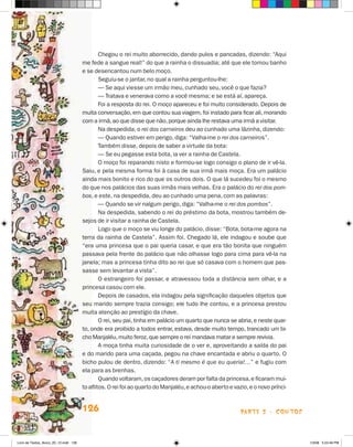 Chegou o rei muito aborrecido, dando pulos e pancadas, dizendo: “Aqui
                                       me fede a sangue real!” do que a rainha o dissuadia; até que ele tomou banho
                                       e se desencantou num belo moço.
                                               Seguiu-se o jantar, no qual a rainha perguntou-lhe:
                                               — Se aqui viesse um irmão meu, cunhado seu, você o que fazia?
                                               — Tratava e venerava como a você mesma; e se está aí, apareça.
                                               Foi a resposta do rei. O moço apareceu e foi muito considerado. Depois de
                                       muita conversação, em que contou sua viagem, foi instado para ficar ali, morando
                                       com a irmã, ao que disse que não, porque ainda lhe restava uma irmã a visitar.
                                               Na despedida, o rei dos carneiros deu ao cunhado uma lãzinha, dizendo:
                                               — Quando estiver em perigo, diga: “Valha-me o rei dos carneiros”.
                                               Também disse, depois de saber a virtude da bota:
                                               — Se eu pegasse esta bota, ia ver a rainha de Castela.
                                               O moço foi reparando nisto e formou-se logo consigo o plano de ir vê-la.
                                       Saiu, e pela mesma forma foi à casa de sua irmã mais moça. Era um palácio
                                       ainda mais bonito e rico do que os outros dois. O que lá sucedeu foi o mesmo
                                       do que nos palácios das suas irmãs mais velhas. Era o palácio do rei dos pom-
                                       bos, e este, na despedida, deu ao cunhado uma pena, com as palavras:
                                               — Quando se vir nalgum perigo, diga: “Valha-me o rei dos pombos”.
                                               Na despedida, sabendo o rei do préstimo da bota, mostrou também de-
                                       sejos de ir visitar a rainha de Castela.
                                               Logo que o moço se viu longe do palácio, disse: “Bota, bota-me agora na
                                       terra da rainha de Castela”. Assim foi. Chegado lá, ele indagou e soube que
                                       “era uma princesa que o pai queria casar, e que era tão bonita que ninguém
                                       passava pela frente do palácio que não olhasse logo para cima para vê-la na
                                       janela; mas a princesa tinha dito ao rei que só casava com o homem que pas-
                                       sasse sem levantar a vista”.
                                               O estrangeiro foi passar, e atravessou toda a distância sem olhar, e a
                                       princesa casou com ele.
                                               Depois de casados, ela indagou pela significação daqueles objetos que
                                       seu marido sempre trazia consigo; ele tudo lhe contou, e a princesa prestou
                                       muita atenção ao prestígio da chave.
                                               O rei, seu pai, tinha em palácio um quarto que nunca se abria, e neste quar-
                                       to, onde era proibido a todos entrar, estava, desde muito tempo, trancado um bi-
                                       cho Manjaléu, muito feroz, que sempre o rei mandava matar e sempre revivia.
                                               A moça tinha muita curiosidade de o ver e, aproveitando a saída do pai
                                       e do marido para uma caçada, pegou na chave encantada e abriu o quarto. O
                                       bicho pulou de dentro, dizendo: “A ti mesmo é que eu queria!…” e fugiu com
                                       ela para as brenhas.
                                               Quando voltaram, os caçadores deram por falta da princesa, e ficaram mui-
                                       to aflitos. O rei foi ao quarto do Manjaléu, e achou-o aberto e vazio, e o novo prínci-


                                       126                                                                parte 2 - contos



Livro de Textos_Aluno_20_12.indd 126                                                                                             1/3/08 5:53:49 PM
 