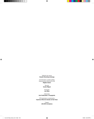 Seleção dos textos
                                            Claudia Rosenberg Aratangy

                                           Coordenação e projeto gráfico
                                           Departamento Editorial da FDE
                                                  Brigitte Aubert

                                                      Revisão
                                                   Sandra Miguel

                                                     Ilustração
                                                     Luiz Maia

                                                     Editoração
                                           Azul Publicidade e Propaganda

                                            CTP impressão e acabamento
                                               ,
                                       Imprensa Oficial do Estado de São Paulo

                                                     Tiragem
                                                160.000 exemplares




Livro de Textos_Aluno_20_12.indd 192                                             1/3/08 5:54:38 PM
 