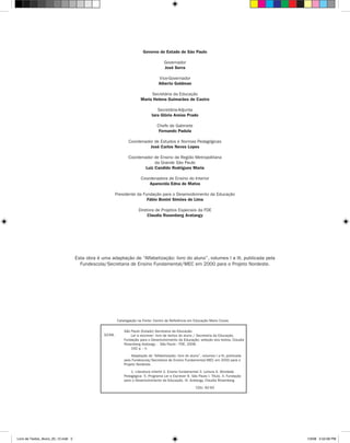 Governo do Estado de São Paulo

                                                                                        Governador
                                                                                        José Serra

                                                                                    Vice-Governador
                                                                                    Alberto Goldman

                                                                             Secretária da Educação
                                                                        Maria Helena Guimarães de Castro

                                                                                   Secretária-Adjunta
                                                                                Iara Glória Areias Prado

                                                                                   Chefe de Gabinete
                                                                                    Fernando Padula

                                                                Coordenador de Estudos e Normas Pedagógicas
                                                                          José Carlos Neves Lopes

                                                                Coordenador de Ensino da Região Metropolitana
                                                                             da Grande São Paulo
                                                                        Luiz Candido Rodrigues Maria

                                                                         Coordenadora de Ensino do Interior
                                                                             Aparecida Edna de Matos

                                                          Presidente da Fundação para o Desenvolvimento da Educação
                                                                          Fábio Bonini Simões de Lima

                                                                       Diretora de Projetos Especiais da FDE
                                                                            Claudia Rosenberg Aratangy




                                     Esta obra é uma adaptação de “Alfabetização: livro do aluno”, volumes I a III, publicada pela
                                       Fundescola/Secretaria de Ensino Fundamental/MEC em 2000 para o Projeto Nordeste.




                                                          Catalogação na Fonte: Centro de Referência em Educação Mario Covas

                                                              São Paulo (Estado) Secretaria da Educação.
                                                  S239L           Ler e escrever: livro de textos do aluno / Secretaria da Educação,
                                                              Fundação para o Desenvolvimento da Educação; seleção dos textos, Claudia
                                                              Rosenberg Aratangy. - São Paulo : FDE, 2008.
                                                                  192 p. : il.

                                                                   Adaptação de “Alfabetização: livro do aluno”, volumes I a III, publicada
                                                              pela Fundescola/Secretaria de Ensino Fundamental/MEC em 2000 para o
                                                              Projeto Nordeste.

                                                                  1. Literatura infantil 2. Ensino fundamental 3. Leitura 4. Atividade
                                                              Pedagógica 5. Programa Ler e Escrever 6. São Paulo I. Título. II. Fundação
                                                              para o Desenvolvimento da Educação. III. Aratangy, Claudia Rosenberg.

                                                                                                             CDU: 82-93




Livro de Textos_Aluno_20_12.indd 2                                                                                                            1/3/08 5:52:08 PM
 
