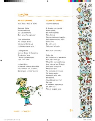 canções

                             as PasTOrinHas                samba dO arnesTO
                             Noel Rosa e João de Barro     Adoniran Barbosa

                             A estrela d’alva              O Arnesto nos convidô
                             No céu desponta               Prum samba
                             E a lua anda tonta            Ele mora no Brás
                             Com tamanho esplendor         Nóis fumo e
                                                           Num encontremo ninguém
                             E as pastorinhas              Nóis vortemo cuma baita
                             Pra consolo da lua            Duma reiva
                             Vão cantando na rua           Da outra veiz
                             Lindos versos de amor         Nóis num vai mais

                             Linda pastora                 Nóis num semo tatu!
                             Morena da cor de Madalena
                             Tu não tens pena              Notro dia
                             De mim que vivo tonto         Encontremo com o Arnesto
                             Com o teu olhar               Que pidiu descurpa
                                                           Mais nóis num aceitemos
                             Linda criança                 Isso num se faiz, Arnesto
                             Tu não me sais da lembrança   Nóis num si importa
                             Meu coração não se cansa      Mais você divia
                             De sempre, sempre te amar     Ter ponhado um recado
                                                           Na porta. Ansim:
                                                           óia turma, num deu
                                                           Pra esperá
                                                           Aduvido que isso num
                                                           Faz mar,
                                                           E num tem importança
                                                           De outra vez
                                                           Nóis te carça a cara.




                    parte 1 - caNçõeS                                                  31


Livro de Textos_Aluno_20_12.indd 31                                                         1/3/08 5:52:28 PM
 