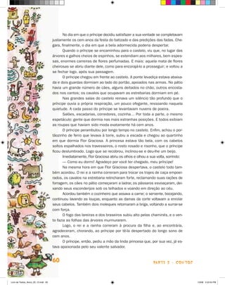 No dia em que o príncipe decidiu satisfazer a sua vontade se completavam
                                      justamente os cem anos da festa do batizado e das predições das fadas. Che-
                                      gara, finalmente, o dia em que a bela adormecida poderia despertar.
                                             Quando o príncipe se encaminhou para o castelo, viu que, no lugar das
                                      árvores e galhos cheios de espinhos, se estendiam aos milhares, bem espes-
                                      sas, enormes carreiras de flores perfumadas. E mais: aquela mata de flores
                                      cheirosas se abriu diante dele, como para encorajá-lo a prosseguir; e voltou a
                                      se fechar logo, após sua passagem.
                                             O príncipe chegou em frente ao castelo. A ponte levadiça estava abaixa-
                                      da e dois guardas dormiam ao lado do portão, apoiados nas armas. No pátio
                                      havia um grande número de cães, alguns deitados no chão, outros encosta-
                                      dos nos cantos; os cavalos que ocupavam as estrebarias dormiam em pé.
                                             Nas grandes salas do castelo reinava um silêncio tão profundo que o
                                      príncipe ouvia a própria respiração, um pouco ofegante, ressoando naquela
                                      quietude. A cada passo do príncipe se levantavam nuvens de poeira.
                                             Salões, escadarias, corredores, cozinha… Por toda a parte, o mesmo
                                      espetáculo: gente que dormia nas mais estranhas posições. E todos exibiam
                                      as roupas que haviam sido moda exatamente há cem anos.
                                             O príncipe perambulou por longo tempo no castelo. Enfim, achou o por-
                                      tãozinho de ferro que levava à torre, subiu a escada e chegou ao quartinho
                                      em que dormia Flor Graciosa. A princesa estava tão bela, com os cabelos
                                      soltos espalhados nos travesseiros, o rosto rosado e risonho, que o príncipe
                                      ficou deslumbrado. Logo que se recobrou, inclinou-se e deu-lhe um beijo.
                                             Imediatamente, Flor Graciosa abriu os olhos e olhou a sua volta, sorrindo:
                                             — Como eu dormi! Agradeço por você ter chegado, meu príncipe!
                                             Na mesma hora em que Flor Graciosa despertava, o castelo todo tam-
                                      bém acordou. O rei e a rainha correram para trocar os trajes de caça empoei-
                                      rados, os cavalos na estrebaria relincharam forte, reclamando suas rações de
                                      forragem, os cães no pátio começaram a ladrar, os pássaros esvoaçaram, dei-
                                      xando seus esconderijos sob os telhados e voando em direção ao céu.
                                             Acordou também o cozinheiro que assava a carne; o servente, bocejando,
                                      continuou lavando as louças, enquanto as damas da corte voltavam a enrolar
                                      seus cabelos. Também dois moleques retomaram a briga, voltando a surrar-se
                                      com força.
                                             O fogo das lareiras e dos braseiros subiu alto pelas chaminés, e o ven-
                                      to fazia as folhas das árvores murmurarem.
                                             Logo, o rei e a rainha correram à procura da filha e, ao encontrá-la,
                                      agradeceram, chorando, ao príncipe por tê-la despertado do longo sono de
                                      cem anos.
                                             O príncipe, então, pediu a mão da linda princesa que, por sua vez, já es-
                                      tava apaixonada pelo seu valente salvador.


                                      60                                                            parte 2 - coNtoS



Livro de Textos_Aluno_20_12.indd 60                                                                                       1/3/08 5:52:55 PM
 