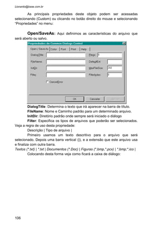 Font: Janela para definição de fontes de letra.
FontName: Nome da fonte corrente, usado no momento em que a
janela de escolha de fonte foi chamada. Também informa qual o nome da
nova fonte escolhida.
FontSize: Determina o tamanho da fonte corrente e o novo tamanho
escolhido.
Min e Max: Tamanho mínimo e máximo que um usuário pode
escolher para uma determinada fonte de letra.
Flags: Determina algumas opções para a caixa de díálogo. Coloque 1.
Style: Determina como será o tipo da fonte de letra.
106
 