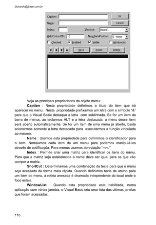 • Pronto. Execute o programa e veja o menu já criado
automaticamente. Mas logicamente precisamos agora criar
subitens em cada uma dessas opções. Selecione
“&Lançamento” e aperte a tecla “Insert” e depois o botão
seta para a direita. Fazendo estaremos criando subitens
para o item “Cadastro”. Vamos criar as opções “Mercadoria”
e “Fornecedor”. Note que quando apertamos ENTER para o
próximo ele não insere um novo item. Temos que repetir a
operação “Insert” e “Seta para Direita”.
116
 