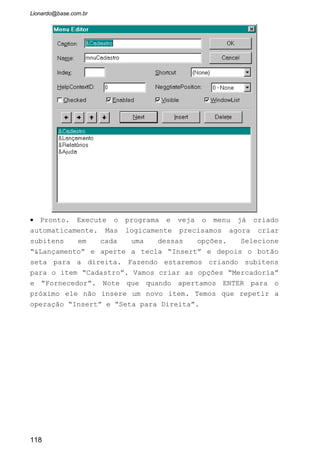 • Criar um menu é simples, e o único evento que existe
para os menus é o “Click” que é exatamente igual ao evento
“Click” usado para CommandButton.
• Se em tempo de projeto dermos um click num item de menu
o Visual Basic abre a janela de codificação para
digitarmos alguma rotina de programação para o menu.
Afinal, um menu não é somente enfeite. Cada item seu teve
efetuar um determinado evento.
• Vamos criar um evento Click para as opção “Entrada” e
“Saida“ bastante simples:
118
 