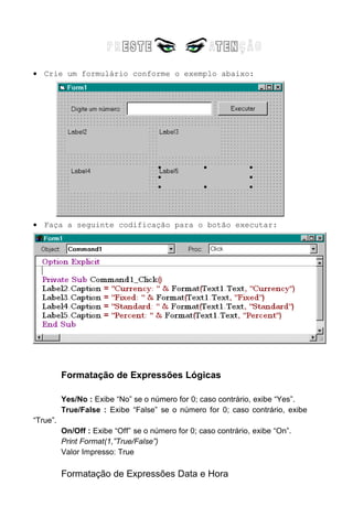ww Exibe a semana do ano como um número.
Print Format("01/08/96","ww")
Valor Impresso: 31
m Exibe o mês como um número sem zeros à esquerda. Se m
vier imediatamente depois de h ou hh, é exibido o minuto em lugar do mês.
Print Format("01/08/96","m")
Valor Impresso: 8
mm Exibe o mês como um número com zeros à esquerda. Se m
vier imediatamente depois de h ou hh, é exibido o minuto em lugar do mês.
Print Format("01/08/96","mm")
Valor Impresso: 08
mmm Exibe o mês como uma abreviado em três letras.
Print Format("01/08/96","mmm")
Valor Impresso: Ago
mmmm Exibe o mês como um nome completo.
Print Format("01/08/96","mmmm")
Valor Impresso: Agosto
q Exibe o trimestre do ano como um número.
Print Format("01/08/96","q")
Valor Impresso: 3
y Exibe o dia do ano como um número.
Print Format("01/08/96","y")
Valor Impresso: 214
yy Exibe o ano como um número de dois dígitos.
Print Format("01/08/96","yy")
Valor Impresso: 96
yyyy Exibe o ano como um número de quatro dígitos.
Print Format("01/08/96","yy")
Valor Impresso: 1996
h Exibe a hora como um número sem zeros à esquerda.
Print Format("09:13:55","h")
Valor Impresso: 9
 