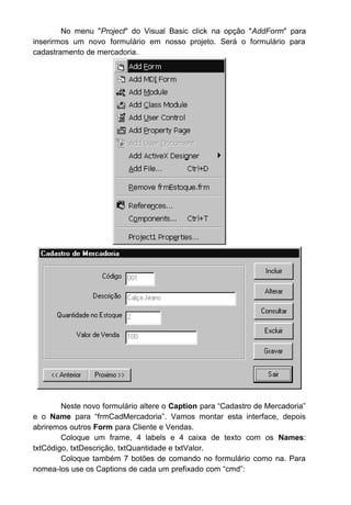 O Comando Unload retira a janela informada da memória e da tela,
voltando a execução do programa para a janela anterior, que no nosso caso é
o menu principal.
Agora estamos prontos para começar a codificar o nosso Banco de
Dados.
12.1.1 Abrindo um banco de dados
Uma vez que vamos trabalhar com manipulação de dados, temos que
verificar se o Visual Basic está apto para fazer esta manipulação. Os serviços
necessários para executar essas funções estão em uma DLL do Microsoft
DAO 3.5 Object Library. Para que nosso programa leia essa DLL temos que ir
até o menu Project/References e selecionar esta DLL:
 