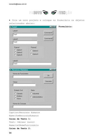 • Note que usamos o SetFocus para, no caso do usuário
escolher a opção Casado, o foco ir para a caixa de texto
txtNomeConjuge.
• Para entender melhor esse evento, veja que o Visual
Basic criou automaticamente um argumento chamado Index do
tipo integer. O conteúdo deste argumento é o número do
índice correspondente a opção da matriz optEstadoCivil.
• Vamos criar um evento LostFocus para txtNomeConjuge:
94
 