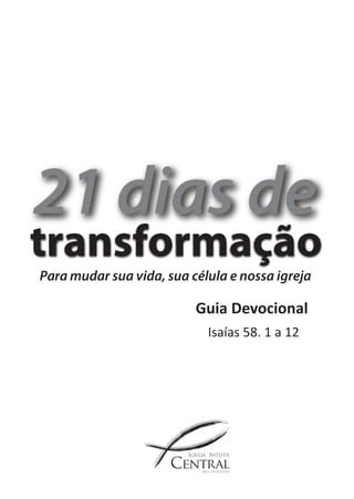 21 dias de 
transformação 
Guia Devocional 
Isaías 58. 1 a 12 
Para mudar sua vida, sua célula e nossa igreja 
 