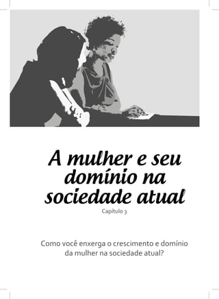 A mulher e seu
Capítulo 3
Como você enxerga o crescimento e domínio
da mulher na sociedade atual?
domínio na
sociedade atual
 