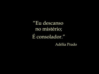 Adélia Prado “ Eu descanso  no mistério; É consolador.” 