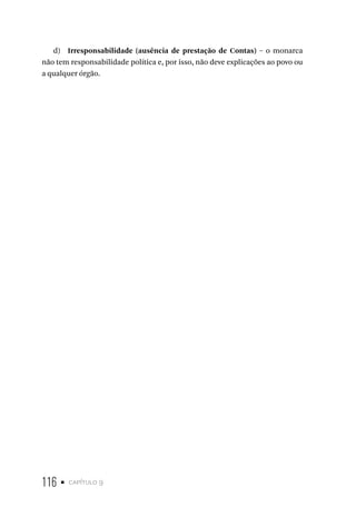 116 • capítulo 9
d) Irresponsabilidade (ausência de prestação de Contas) – o monarca
não tem responsabilidade política e, por isso, não deve explicações ao povo ou
a qualquer órgão.
 