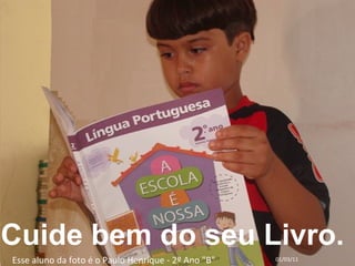 Cuide bem do seu Livro. 01/03/11 Esse aluno da foto é o Paulo Henrique - 2º Ano "B" 