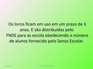 Os livros ficam em uso em um prazo de 3 anos. E são distribuídos pelo  FNDE para as escola obedecendo o número de alunos fornecido pelo Senso Escolar.    01/03/11 COLINAS DO TOCANTINS 