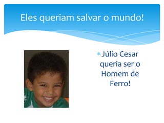 Eles queriam salvar o mundo!

Júlio Cesar
queria ser o
Homem de
Ferro!

 