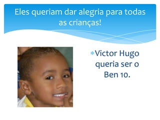 Eles queriam dar alegria para todas
as crianças!
Victor Hugo
queria ser o
Ben 10.

 
