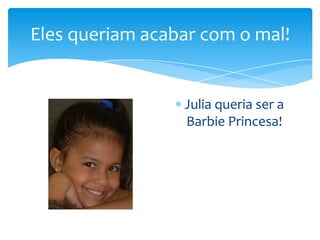 Eles queriam acabar com o mal!

Julia queria ser a
Barbie Princesa!

 