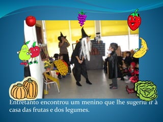 Entretanto encontrou um menino que lhe sugeriu ir à
casa das frutas e dos legumes.
 