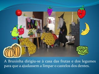 A Bruxinha dirigiu-se à casa das frutas e dos legumes
para que a ajudassem a limpar o castelos dos dentes.
 
