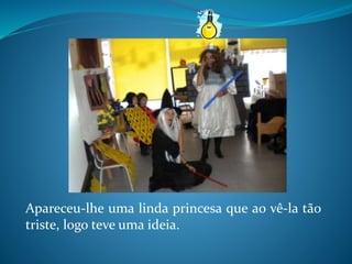 Apareceu-lhe uma linda princesa que ao vê-la tão
triste, logo teve uma ideia.
 